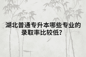 湖北普通專升本哪些專業(yè)的錄取率比較低？