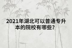 2021年湖北可以普通專升本的院校有哪些？