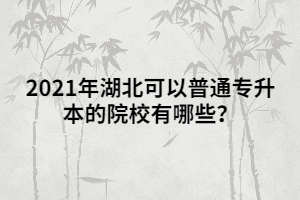 2021年湖北可以普通專升本的院校有哪些？