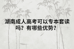 湖南成人高考可以專本套讀嗎？有哪些優(yōu)勢(shì)？