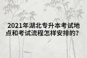 2021年湖北專升本考試地點(diǎn)和考試流程怎樣安排的？