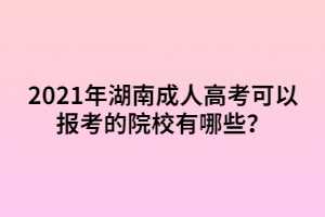 2021年湖南成人高考可以報(bào)考的院校有哪些？