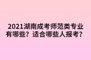 2021湖南成考師范類專業(yè)有哪些？適合哪些人報考？