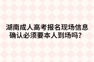 湖南成人高考報名現(xiàn)場信息確認必須要本人到場嗎？