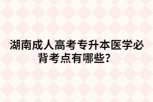 湖南成人高考專升本醫(yī)學必背考點有哪些？