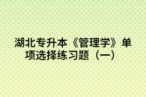 湖北專升本《管理學(xué)》單項選擇練習(xí)題(一)