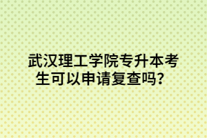 武漢理工學院專升本考生可以申請復查嗎？