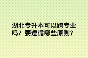 湖北專升本可以跨專業(yè)嗎？要遵循哪些原則？