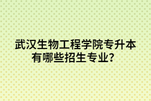 武漢生物工程學院專升本有哪些招生專業(yè)？