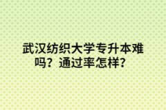 武漢紡織大學專升本難嗎？通過率怎樣？
