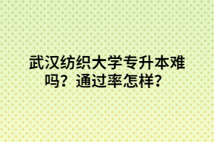 武漢紡織大學(xué)專升本難嗎？通過率怎樣？
