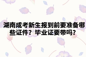 湖南成考新生報(bào)到前需要準(zhǔn)備哪些證件？畢業(yè)證要帶嗎？
