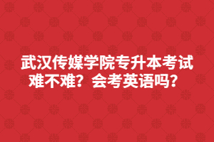 武漢傳媒學(xué)院專升本考試難不難？會(huì)考英語(yǔ)嗎？
