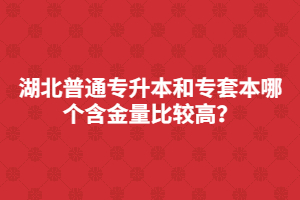 湖北普通專升本和專套本哪個(gè)含金量比較高？