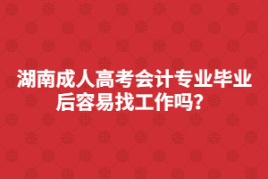 湖南成人高考會(huì)計(jì)專業(yè)畢業(yè)后容易找工作嗎？