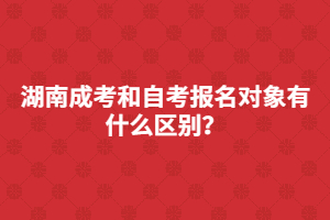 湖南成考和自考報(bào)名對(duì)象有什么區(qū)別？