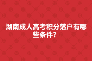 湖南成人高考積分落戶有哪些條件？