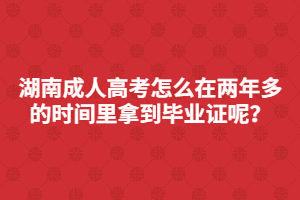 湖南成人高考怎么在兩年多的時間里快速拿到畢業(yè)證呢？