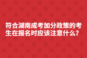 符合湖南成考加分政策的考生在報(bào)名時(shí)應(yīng)該注意什么？