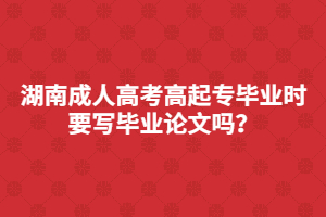 湖南成人高考高起專(zhuān)畢業(yè)是要寫(xiě)畢業(yè)論文嗎？