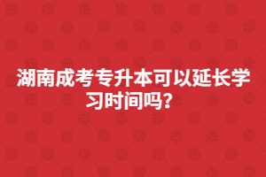 湖南成考專升本可以延長學(xué)習(xí)時間嗎？