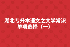 湖北專(zhuān)升本語(yǔ)文之文學(xué)常識(shí)單項(xiàng)選擇(一)
