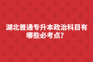 湖北普通專升本政治科目有哪些必考點？