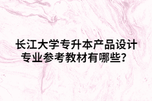 長江大學(xué)專升本產(chǎn)品設(shè)計專業(yè)參考教材有哪些？