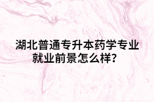 湖北普通專升本藥學(xué)專業(yè)就業(yè)前景怎么樣？
