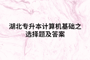 湖北專升本計算機基礎之選擇題及答案(二)