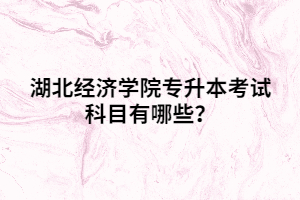 湖北經(jīng)濟(jì)學(xué)院專升本考試科目有哪些？