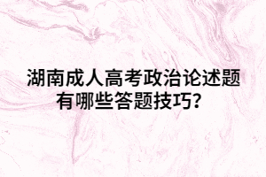 湖南成人高考政治論述題有哪些答題技巧？