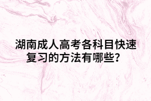 湖南成人高考各科目快速復(fù)習(xí)的方法有哪些？