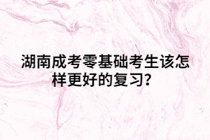 湖南成考零基礎(chǔ)考生該怎樣更好的復(fù)習(xí)？