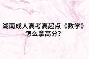 湖南成人高考高起點(diǎn)《數(shù)學(xué)》怎么拿高分？