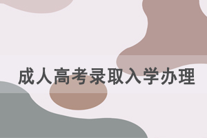 成人高考錄取入學(xué)如何辦理，需要準(zhǔn)備哪些資料？