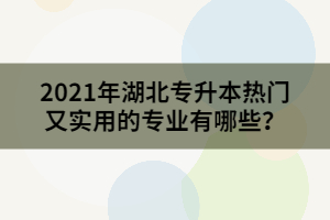 2021年湖北專升本熱門又實用的專業(yè)有哪些？
