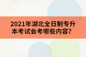 2021年湖北全日制專升本考試會考哪些內(nèi)容？