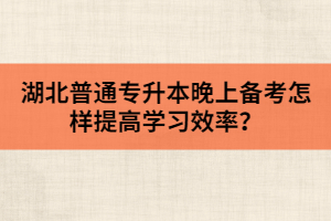 湖北普通專升本晚上備考怎樣提高學習效率？