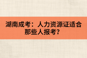 湖南成考：人力資源證適合那些人報(bào)考？