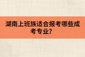 湖南上班族適合報(bào)考哪些成考專業(yè)？