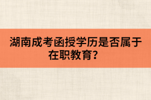 湖南成考函授學(xué)歷是否屬于在職教育？