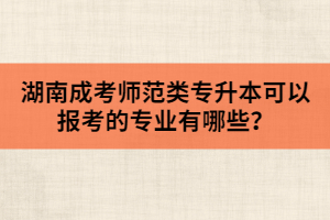 湖南成考師范類專升本可以報(bào)考的專業(yè)有哪些？