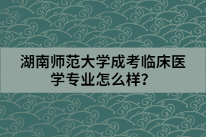 湖南師范大學(xué)成考臨床醫(yī)學(xué)專(zhuān)業(yè)怎么樣？