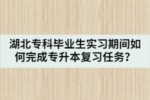 湖北專科畢業(yè)生實(shí)習(xí)期間如何完成專升本復(fù)習(xí)任務(wù)？