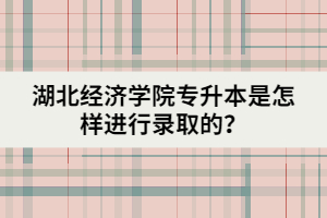 湖北經(jīng)濟(jì)學(xué)院專升本是怎樣進(jìn)行錄取的？