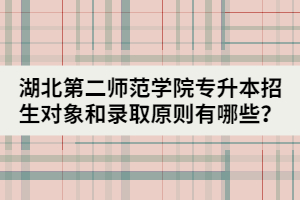 湖北第二師范學院專升本招生對象和錄取原則有哪些？