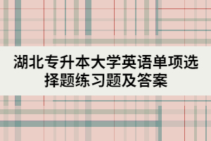 湖北專升本大學(xué)英語單項選擇題練習(xí)題及答案