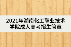 2021年湖南化工職業(yè)技術學院成人高考招生簡章