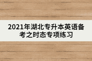 2021年湖北專升本英語(yǔ)備考之時(shí)態(tài)專項(xiàng)練習(xí)(上)